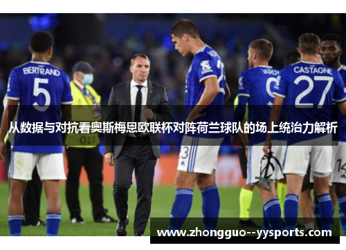 从数据与对抗看奥斯梅恩欧联杯对阵荷兰球队的场上统治力解析 从数据与对抗看奥斯梅恩欧联杯对阵荷兰球队的场上统治力解析