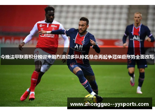 今晚法甲联赛积分榜迎来剧烈波动多队排名悬念再起争冠保级形势全面改写