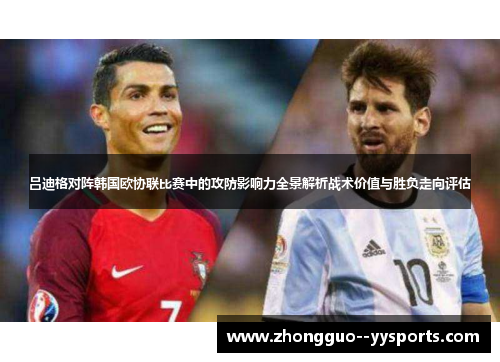 吕迪格对阵韩国欧协联比赛中的攻防影响力全景解析战术价值与胜负走向评估 吕迪格对阵韩国欧协联比赛中的攻防影响力全景解析战术价值与胜负走向评估