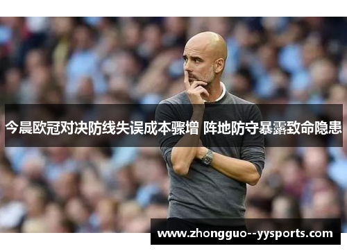 今晨欧冠对决防线失误成本骤增 阵地防守暴露致命隐患 今晨欧冠对决防线失误成本骤增 阵地防守暴露致命隐患