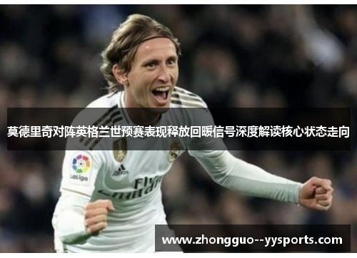 莫德里奇对阵英格兰世预赛表现释放回暖信号深度解读核心状态走向 莫德里奇对阵英格兰世预赛表现释放回暖信号深度解读核心状态走向