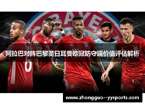 阿拉巴对阵巴黎圣日耳曼欧冠防守端价值评估解析