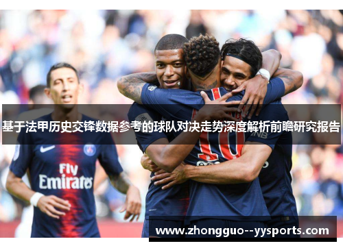 基于法甲历史交锋数据参考的球队对决走势深度解析前瞻研究报告 基于法甲历史交锋数据参考的球队对决走势深度解析前瞻研究报告