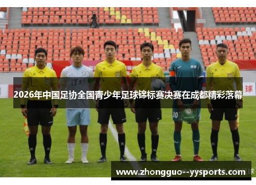 2026年中国足协全国青少年足球锦标赛决赛在成都精彩落幕