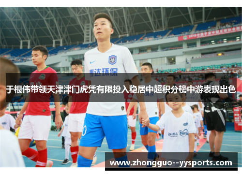 于根伟带领天津津门虎凭有限投入稳居中超积分榜中游表现出色