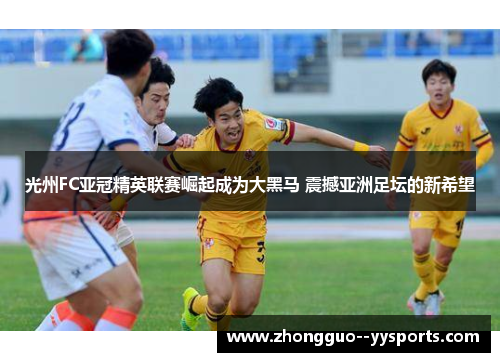 光州FC亚冠精英联赛崛起成为大黑马 震撼亚洲足坛的新希望