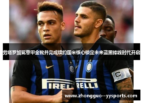 劳塔罗加冕意甲金靴并完成续约国米核心锁定未来蓝黑锋线时代开启