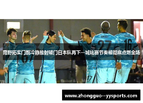南野拓实门前冷静推射破门日本队再下一城比赛节奏被彻底点燃全场