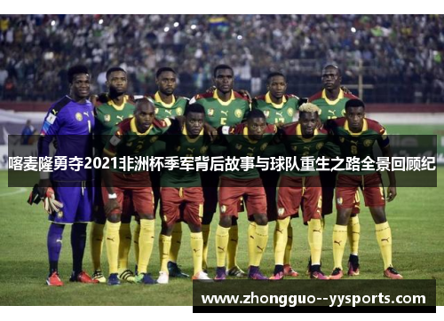 喀麦隆勇夺2021非洲杯季军背后故事与球队重生之路全景回顾纪
