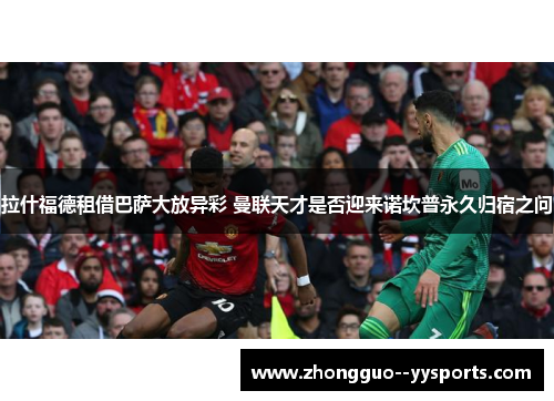 拉什福德租借巴萨大放异彩 曼联天才是否迎来诺坎普永久归宿之问