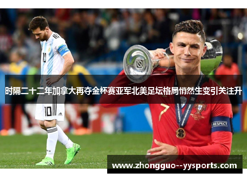 时隔二十二年加拿大再夺金杯赛亚军北美足坛格局悄然生变引关注升 时隔二十二年加拿大再夺金杯赛亚军北美足坛格局悄然生变引关注升