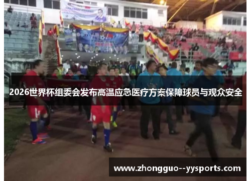2026世界杯组委会发布高温应急医疗方案保障球员与观众安全