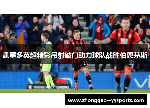 凯塞多英超精彩吊射破门助力球队战胜伯恩茅斯