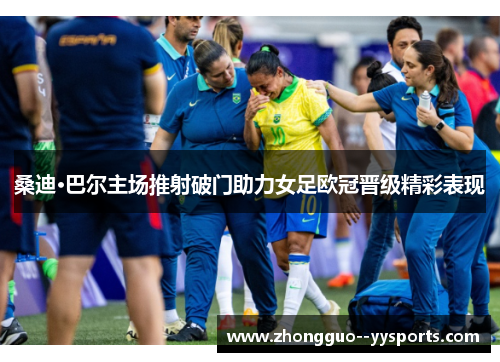 桑迪·巴尔主场推射破门助力女足欧冠晋级精彩表现 桑迪·巴尔主场推射破门助力女足欧冠晋级精彩表现