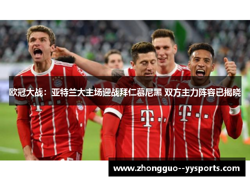 欧冠大战:亚特兰大主场迎战拜仁慕尼黑 双方主力阵容已揭晓 欧冠大战:亚特兰大主场迎战拜仁慕尼黑 双方主力阵容已揭晓