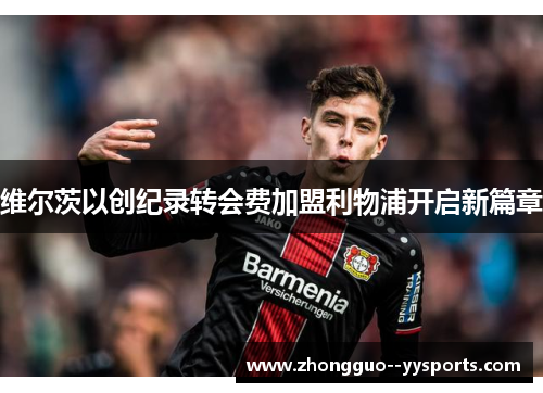 维尔茨以创纪录转会费加盟利物浦开启新篇章 维尔茨以创纪录转会费加盟利物浦开启新篇章