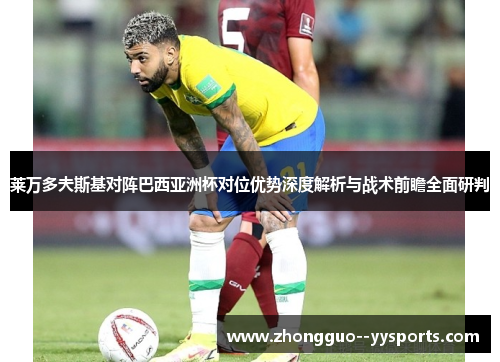 莱万多夫斯基对阵巴西亚洲杯对位优势深度解析与战术前瞻全面研判 莱万多夫斯基对阵巴西亚洲杯对位优势深度解析与战术前瞻全面研判