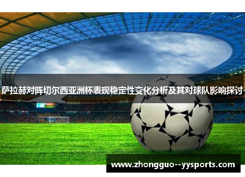 萨拉赫对阵切尔西亚洲杯表现稳定性变化分析及其对球队影响探讨 萨拉赫对阵切尔西亚洲杯表现稳定性变化分析及其对球队影响探讨