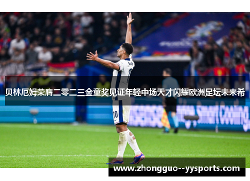 贝林厄姆荣膺二零二三金童奖见证年轻中场天才闪耀欧洲足坛未来希 贝林厄姆荣膺二零二三金童奖见证年轻中场天才闪耀欧洲足坛未来希