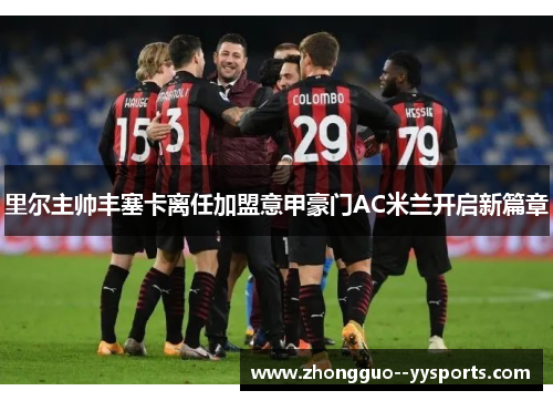 里尔主帅丰塞卡离任加盟意甲豪门AC米兰开启新篇章 里尔主帅丰塞卡离任加盟意甲豪门AC米兰开启新篇章