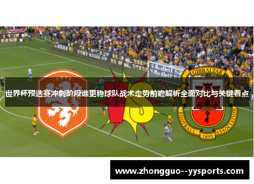 世界杯预选赛冲刺阶段谁更稳球队战术走势前瞻解析全面对比与关键看点 世界杯预选赛冲刺阶段谁更稳球队战术走势前瞻解析全面对比与关键看点