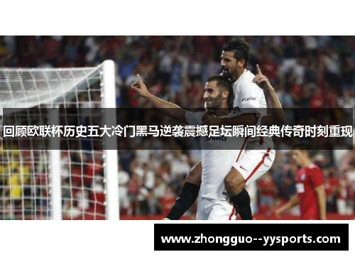 回顾欧联杯历史五大冷门黑马逆袭震撼足坛瞬间经典传奇时刻重现 回顾欧联杯历史五大冷门黑马逆袭震撼足坛瞬间经典传奇时刻重现