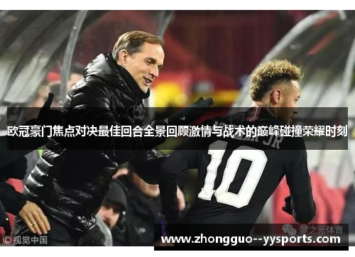 欧冠豪门焦点对决最佳回合全景回顾激情与战术的巅峰碰撞荣耀时刻 欧冠豪门焦点对决最佳回合全景回顾激情与战术的巅峰碰撞荣耀时刻