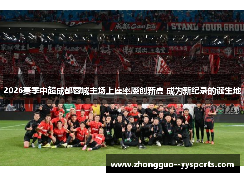 2026赛季中超成都蓉城主场上座率屡创新高 成为新纪录的诞生地 2026赛季中超成都蓉城主场上座率屡创新高 成为新纪录的诞生地