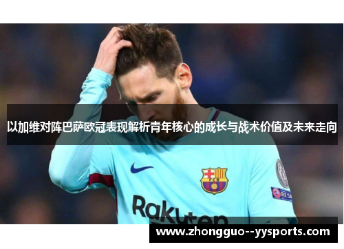 以加维对阵巴萨欧冠表现解析青年核心的成长与战术价值及未来走向 以加维对阵巴萨欧冠表现解析青年核心的成长与战术价值及未来走向