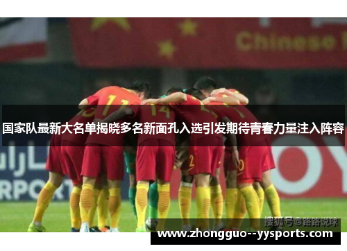 国家队最新大名单揭晓多名新面孔入选引发期待青春力量注入阵容