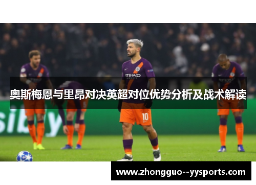 奥斯梅恩与里昂对决英超对位优势分析及战术解读 奥斯梅恩与里昂对决英超对位优势分析及战术解读