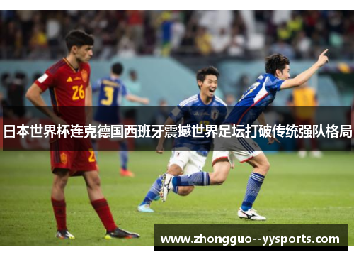 日本世界杯连克德国西班牙震撼世界足坛打破传统强队格局 日本世界杯连克德国西班牙震撼世界足坛打破传统强队格局