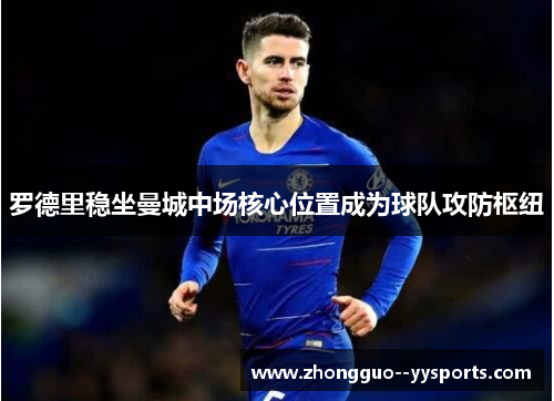 罗德里稳坐曼城中场核心位置成为球队攻防枢纽 罗德里稳坐曼城中场核心位置成为球队攻防枢纽