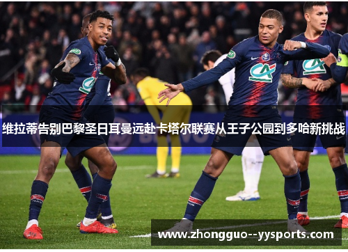 维拉蒂告别巴黎圣日耳曼远赴卡塔尔联赛从王子公园到多哈新挑战 维拉蒂告别巴黎圣日耳曼远赴卡塔尔联赛从王子公园到多哈新挑战